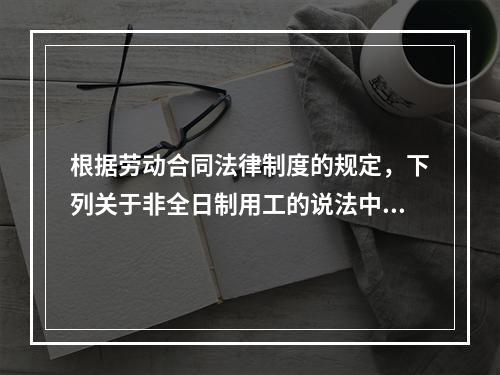 根据劳动合同法律制度的规定，下列关于非全日制用工的说法中，正