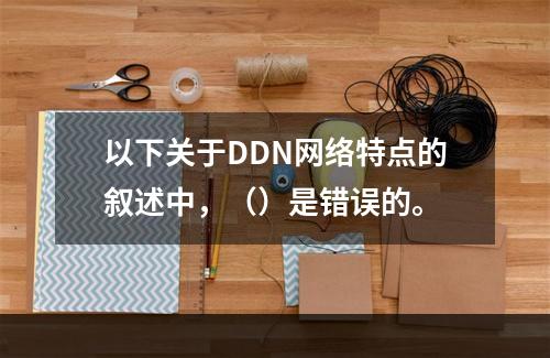 以下关于DDN网络特点的叙述中，（）是错误的。