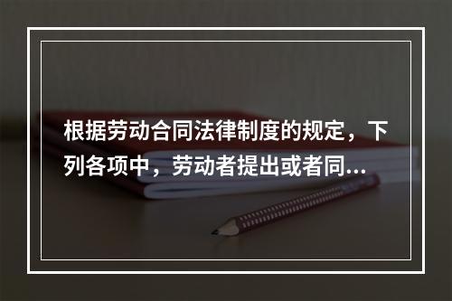 根据劳动合同法律制度的规定，下列各项中，劳动者提出或者同意续