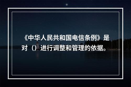 《中华人民共和国电信条例》是对（）进行调整和管理的依据。