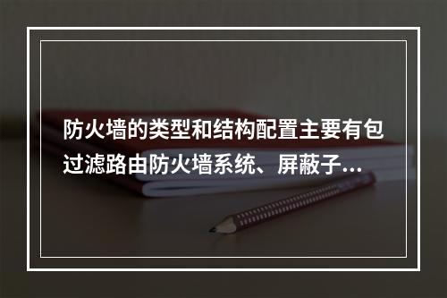 防火墙的类型和结构配置主要有包过滤路由防火墙系统、屏蔽子网防