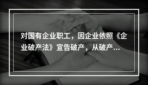 对国有企业职工，因企业依照《企业破产法》宣告破产，从破产企业