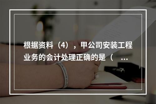 根据资料（4），甲公司安装工程业务的会计处理正确的是（　　）