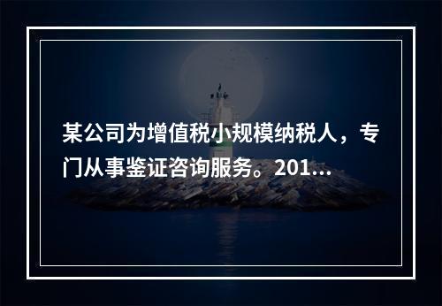 某公司为增值税小规模纳税人，专门从事鉴证咨询服务。2014年