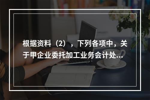 根据资料（2），下列各项中，关于甲企业委托加工业务会计处理表