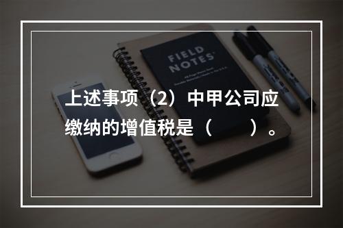 上述事项（2）中甲公司应缴纳的增值税是（　　）。