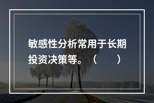 敏感性分析常用于长期投资决策等。（　　）