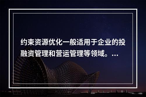 约束资源优化一般适用于企业的投融资管理和营运管理等领域。（　