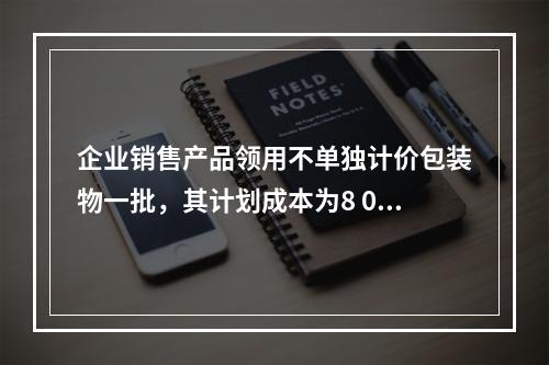 企业销售产品领用不单独计价包装物一批，其计划成本为8 000