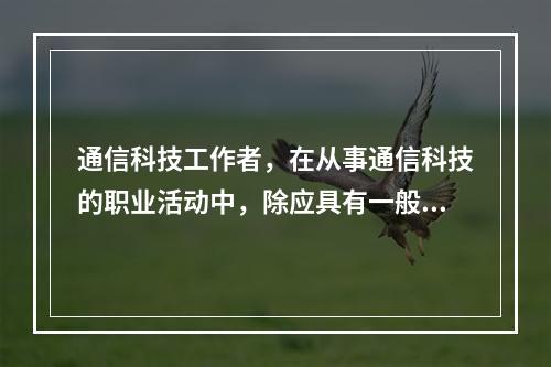 通信科技工作者，在从事通信科技的职业活动中，除应具有一般通信