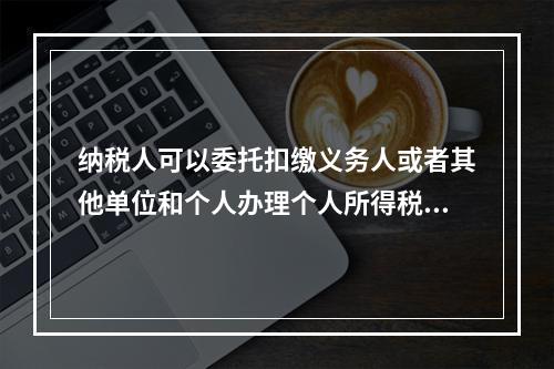 纳税人可以委托扣缴义务人或者其他单位和个人办理个人所得税的汇