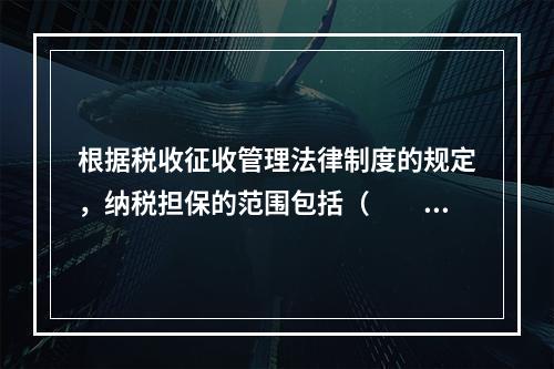 根据税收征收管理法律制度的规定，纳税担保的范围包括（　　）。