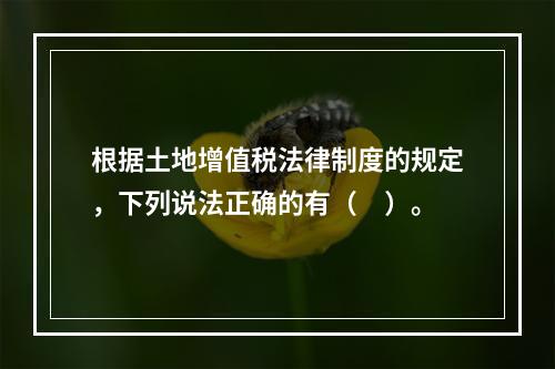 根据土地增值税法律制度的规定，下列说法正确的有（　）。