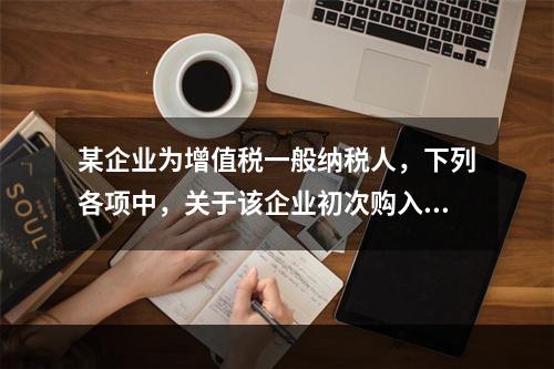 某企业为增值税一般纳税人，下列各项中，关于该企业初次购入增值