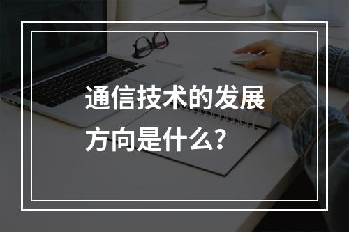 通信技术的发展方向是什么？