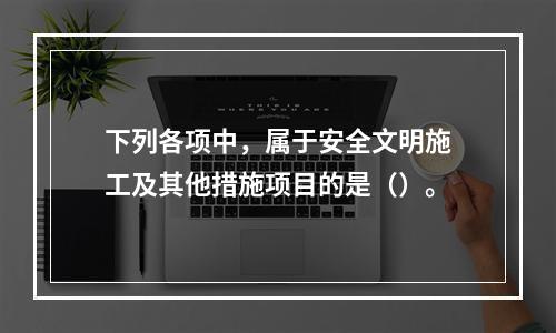 下列各项中，属于安全文明施工及其他措施项目的是（）。