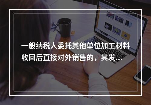 一般纳税人委托其他单位加工材料收回后直接对外销售的，其发生的