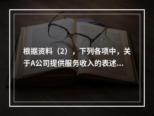 根据资料（2），下列各项中，关于A公司提供服务收入的表述正确