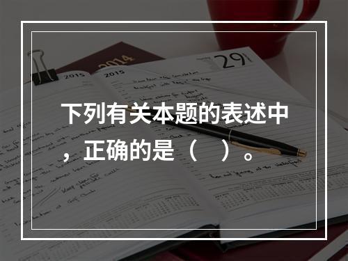 下列有关本题的表述中，正确的是（　）。