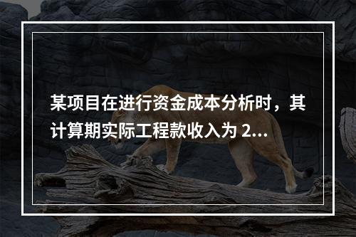 某项目在进行资金成本分析时，其计算期实际工程款收入为 220