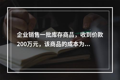 企业销售一批库存商品，收到价款200万元，该商品的成本为17