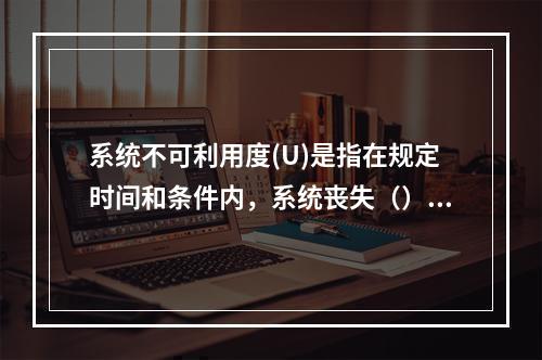 系统不可利用度(U)是指在规定时间和条件内，系统丧失（）的概