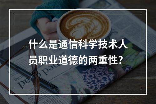 什么是通信科学技术人员职业道德的两重性？