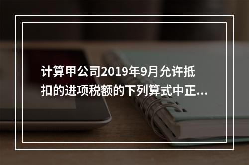 计算甲公司2019年9月允许抵扣的进项税额的下列算式中正确的