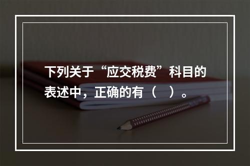 下列关于“应交税费”科目的表述中，正确的有（　）。