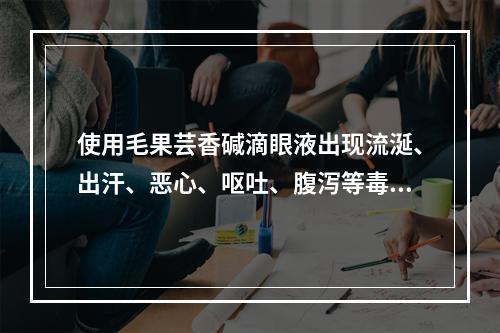 使用毛果芸香碱滴眼液出现流涎、出汗、恶心、呕吐、腹泻等毒性反