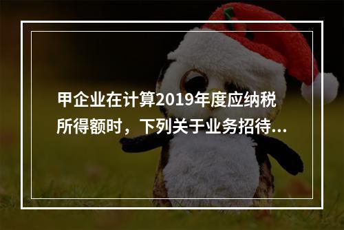 甲企业在计算2019年度应纳税所得额时，下列关于业务招待费和