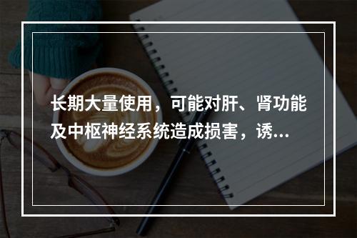 长期大量使用，可能对肝、肾功能及中枢神经系统造成损害，诱发癲