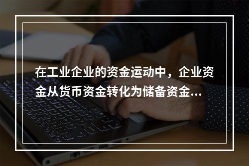 在工业企业的资金运动中，企业资金从货币资金转化为储备资金形态