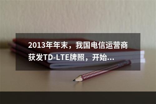 2013年年末，我国电信运营商获发TD-LTE牌照，开始正式