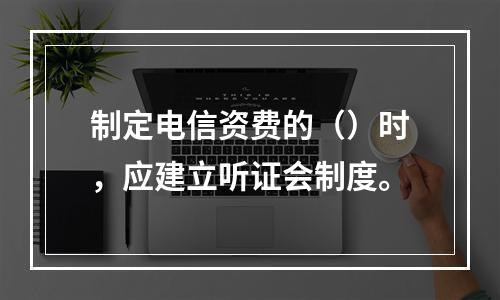 制定电信资费的（）时，应建立听证会制度。