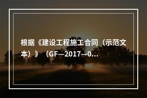 根据《建设工程施工合同（示范文本）》（GF—2017—020