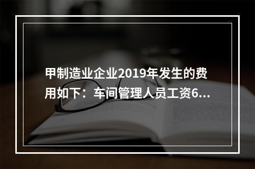 甲制造业企业2019年发生的费用如下：车间管理人员工资60万