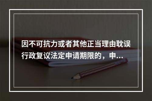 因不可抗力或者其他正当理由耽误行政复议法定申请期限的，申请期