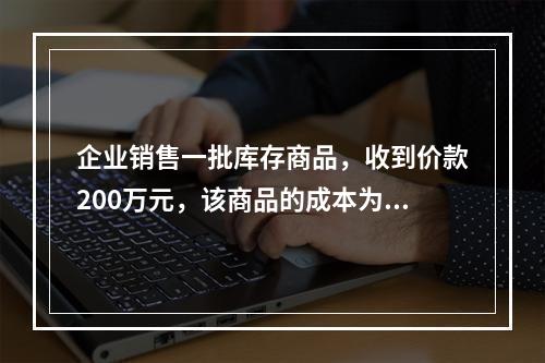 企业销售一批库存商品，收到价款200万元，该商品的成本为17