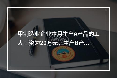 甲制造业企业本月生产A产品的工人工资为20万元，生产B产品的