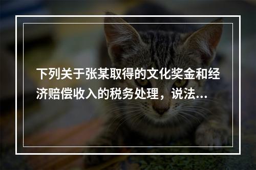 下列关于张某取得的文化奖金和经济赔偿收入的税务处理，说法正确