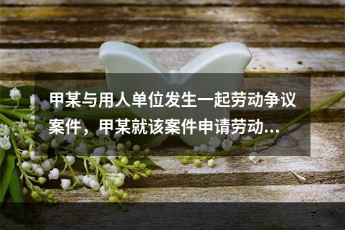 甲某与用人单位发生一起劳动争议案件，甲某就该案件申请劳动仲裁