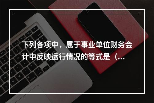 下列各项中，属于事业单位财务会计中反映运行情况的等式是（　）