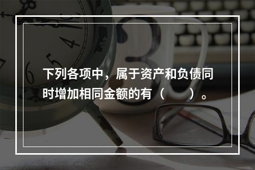 下列各项中，属于资产和负债同时增加相同金额的有（　　）。