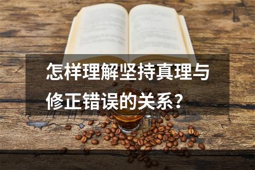 怎样理解坚持真理与修正错误的关系？