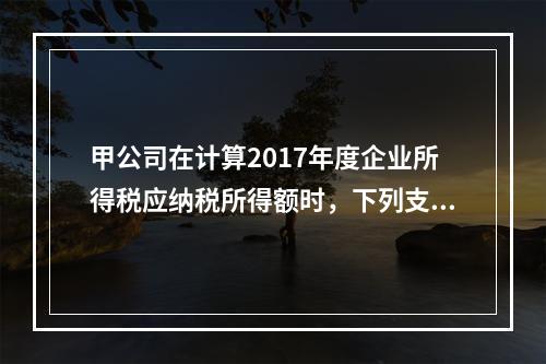 甲公司在计算2017年度企业所得税应纳税所得额时，下列支出中