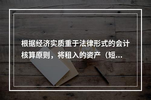 根据经济实质重于法律形式的会计核算原则，将租入的资产（短期租