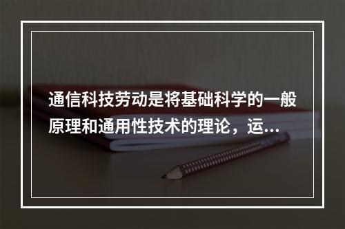 通信科技劳动是将基础科学的一般原理和通用性技术的理论，运用于