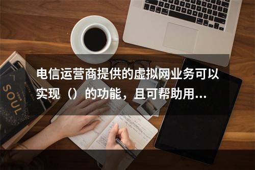 电信运营商提供的虚拟网业务可以实现（）的功能，且可帮助用户大