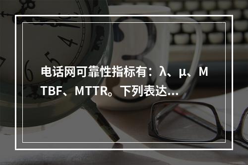 电话网可靠性指标有：λ、μ、MTBF、MTTR。下列表达式正